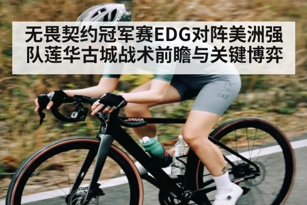 无畏契约冠军赛EDG对阵美洲强队莲华古城战术前瞻与关键博弈