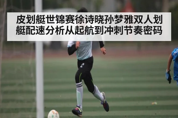 皮划艇世锦赛徐诗晓孙梦雅双人划艇配速分析从起航到冲刺节奏密码
