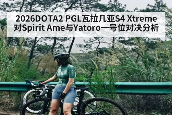 2026DOTA2 PGL瓦拉几亚S4 Xtreme对Spirit Ame与Yatoro一号位对决分析