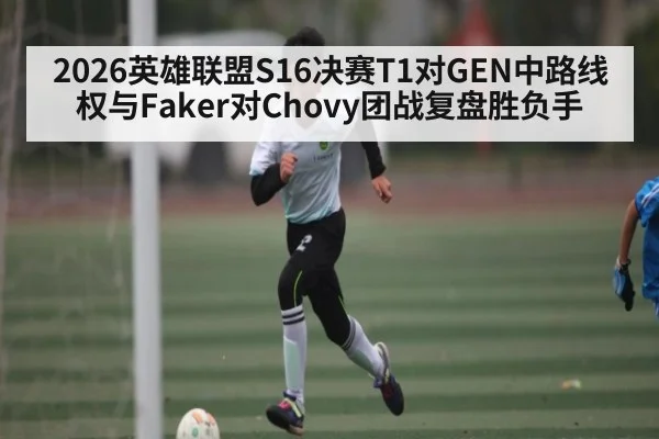 2026英雄联盟S16决赛T1对GEN中路线权与Faker对Chovy团战复盘胜负手